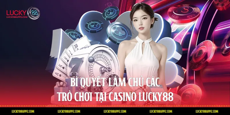 Bí quyết làm chủ các trò chơi tại Casino Lucky88