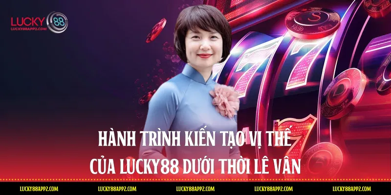 Hành trình kiến tạo vị thế của Lucky88 dưới thời Lê Vân